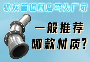 輸灰管道耐磨彎頭廠家一般推薦哪款材質(zhì)？