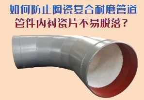 如何防止陶瓷復合耐磨管道管件內(nèi)襯瓷片脫落？
