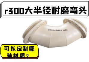 r300大半徑耐磨彎頭可以定制哪些材質(zhì)？