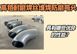 高鉻耐磨焊絲堆焊防磨彎頭具有哪些優(yōu)異的性能？【江河】