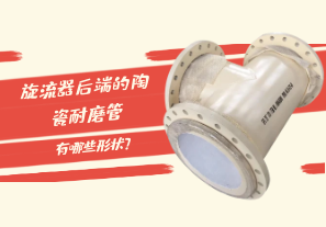 旋流器后端的陶瓷耐磨管有哪些形狀？[江河]