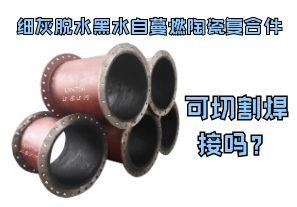 細(xì)灰脫水黑水自蔓燃陶瓷復(fù)合件可切割焊接嗎？